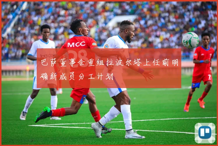 巴萨董事会重组拉波尔塔上任前明确新成员分工计划