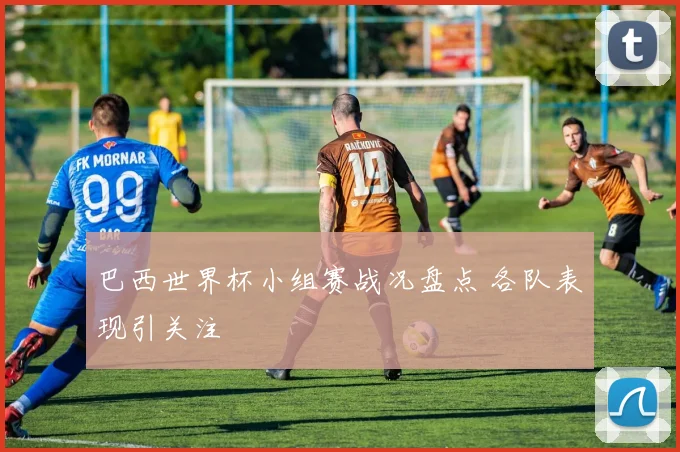 巴西世界杯小组赛战况盘点 各队表现引关注