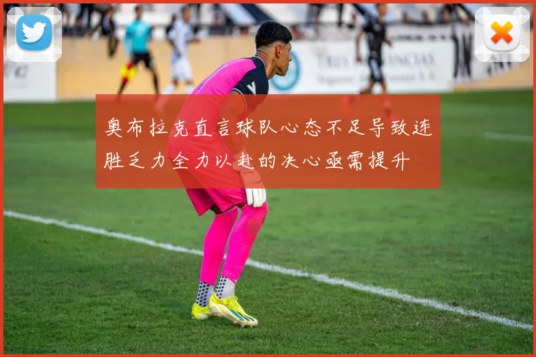 奥布拉克直言球队心态不足导致连胜乏力全力以赴的决心亟需提升