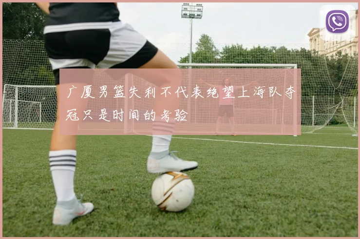 广厦男篮失利不代表绝望上海队夺冠只是时间的考验